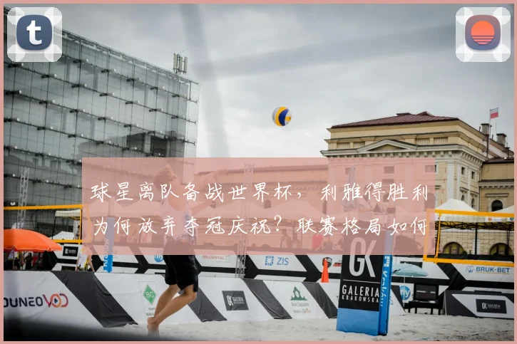 球星离队备战世界杯，利雅得胜利为何放弃夺冠庆祝？联赛格局如何变化？