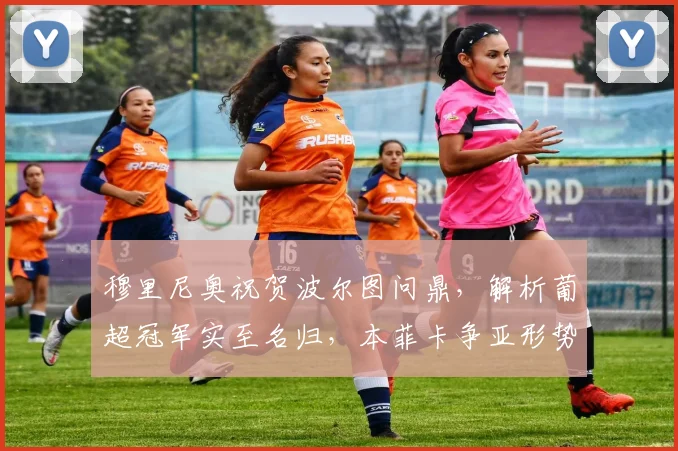 穆里尼奥祝贺波尔图问鼎，解析葡超冠军实至名归，本菲卡争亚形势严峻