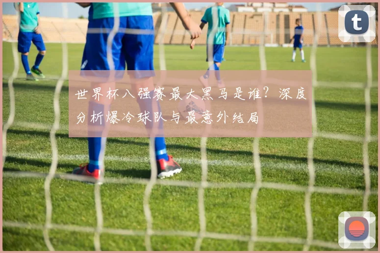 世界杯八强赛最大黑马是谁？深度分析爆冷球队与最意外结局