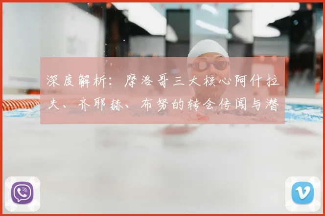 深度解析:摩洛哥三大核心阿什拉夫、齐耶赫、布努的转会传闻与潜在下家