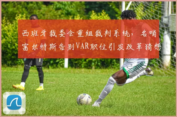西班牙裁委会重组裁判系统，名哨富尔特斯告别VAR职位引发改革猜想