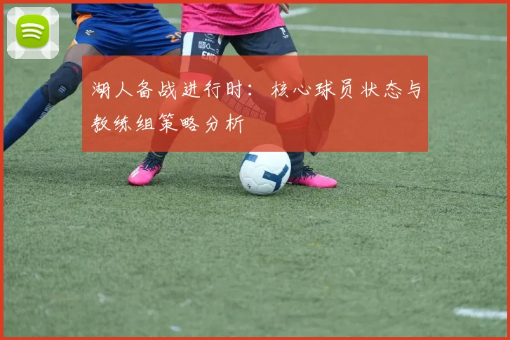 湖人备战进行时:核心球员状态与教练组策略分析