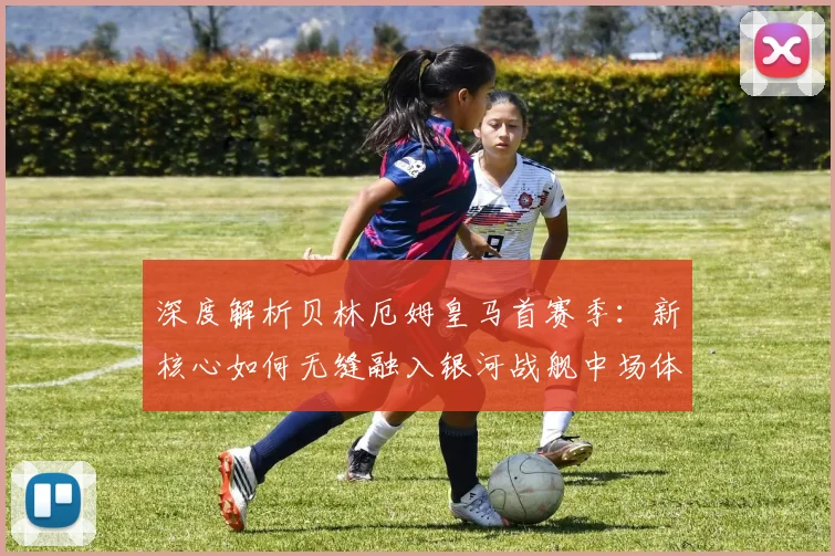 深度解析贝林厄姆皇马首赛季：新核心如何无缝融入银河战舰中场体系