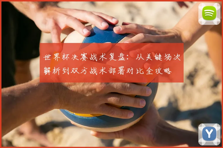 世界杯决赛战术复盘:从关键场次解析到双方战术部署对比全攻略