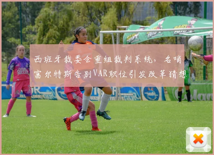 西班牙裁委会重组裁判系统，名哨富尔特斯告别VAR职位引发改革猜想