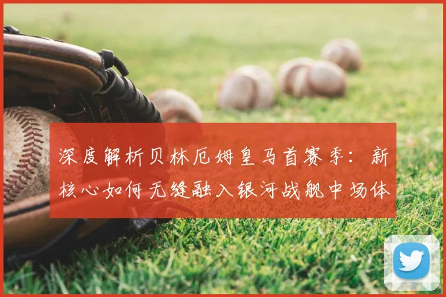 深度解析贝林厄姆皇马首赛季：新核心如何无缝融入银河战舰中场体系