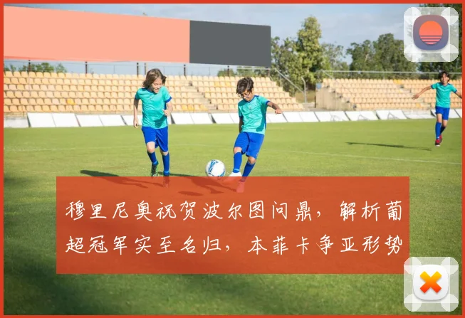 穆里尼奥祝贺波尔图问鼎,解析葡超冠军实至名归,本菲卡争亚形势严峻