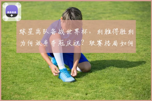 球星离队备战世界杯,利雅得胜利为何放弃夺冠庆祝?联赛格局如何变化?