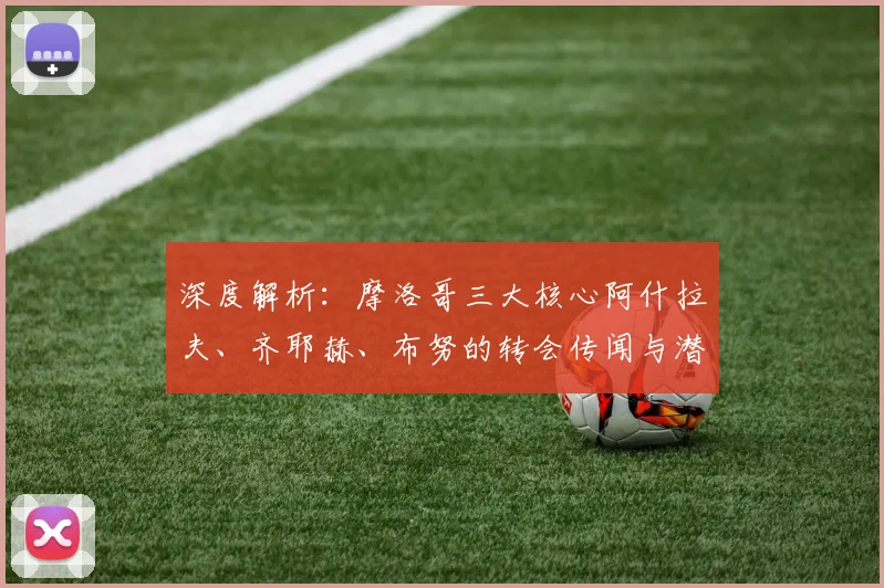 深度解析：摩洛哥三大核心阿什拉夫、齐耶赫、布努的转会传闻与潜在下家