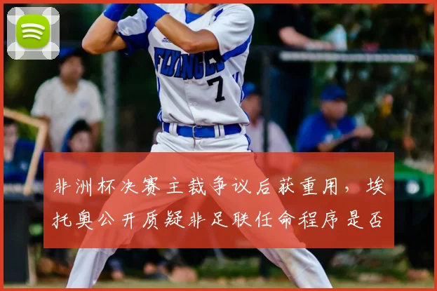 非洲杯决赛主裁争议后获重用，埃托奥公开质疑非足联任命程序是否公平