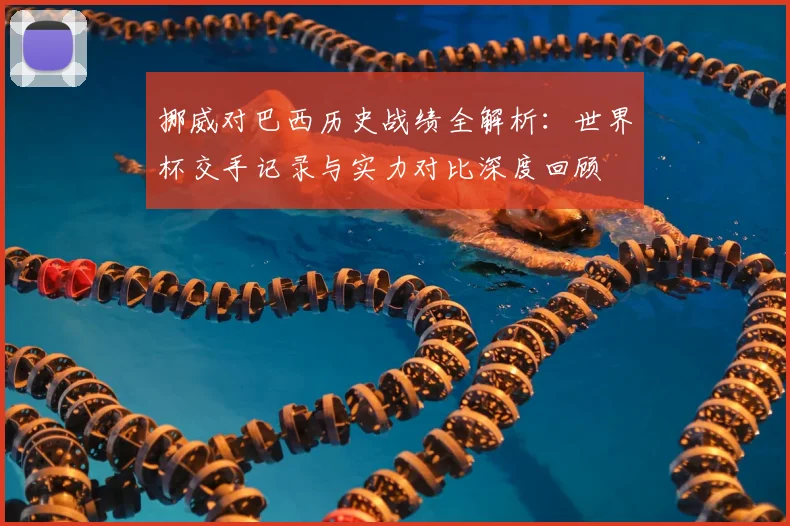 挪威对巴西历史战绩全解析：世界杯交手记录与实力对比深度回顾