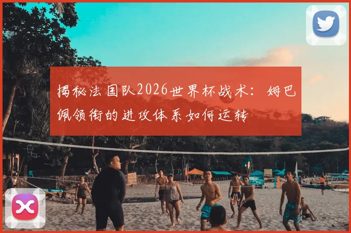 揭秘法国队2026世界杯战术：姆巴佩领衔的进攻体系如何运转